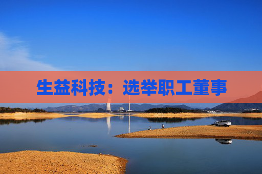生益科技：选举职工董事