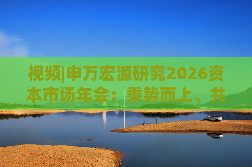 视频|申万宏源研究2026资本市场年会：乘势而上、共赢未来