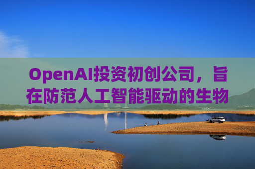 OpenAI投资初创公司，旨在防范人工智能驱动的生物武器  第1张