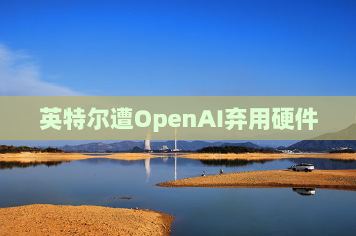 英特尔遭OpenAI弃用硬件