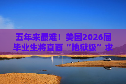 五年来最难！美国2026届毕业生将直面“地狱级”求职季？