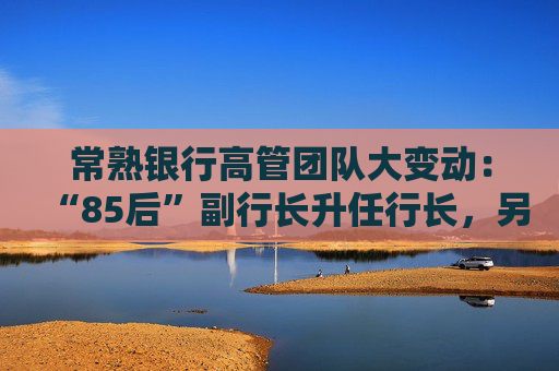 常熟银行高管团队大变动：“85后”副行长升任行长，另聘两名副行长  第1张