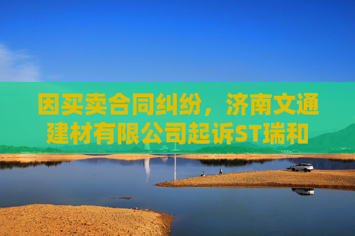 因买卖合同纠纷，济南文通建材有限公司起诉ST瑞和