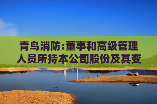 青鸟消防:董事和高级管理人员所持本公司股份及其变动管理制度（2025年11月修订）