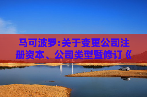 马可波罗:关于变更公司注册资本、公司类型暨修订《公司章程》并办理工商变更登记的公告  第1张