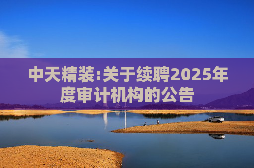 中天精装:关于续聘2025年度审计机构的公告