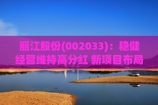 丽江股份(002033)：稳健经营维持高分红 新项目布局有望打开成长空间