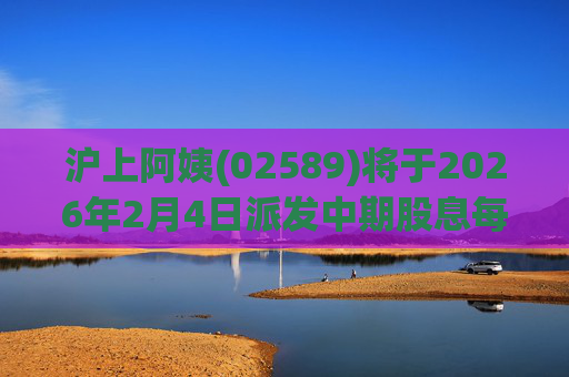 沪上阿姨(02589)将于2026年2月4日派发中期股息每10股6.76元