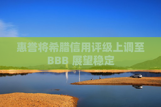 惠誉将希腊信用评级上调至BBB 展望稳定