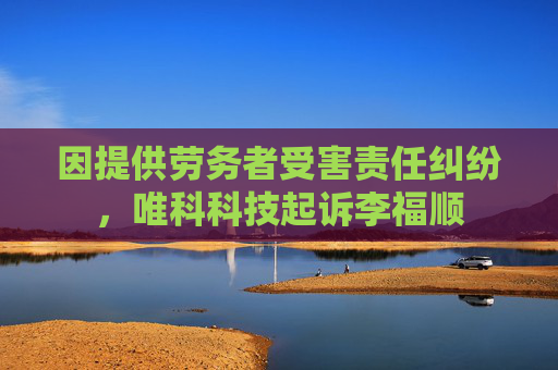因提供劳务者受害责任纠纷，唯科科技起诉李福顺