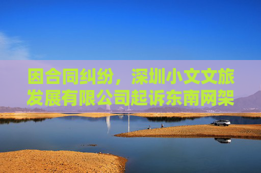 因合同纠纷，深圳小文文旅发展有限公司起诉东南网架