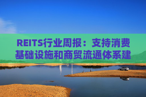 REITS行业周报：支持消费基础设施和商贸流通体系建设 发行市场保持活跃