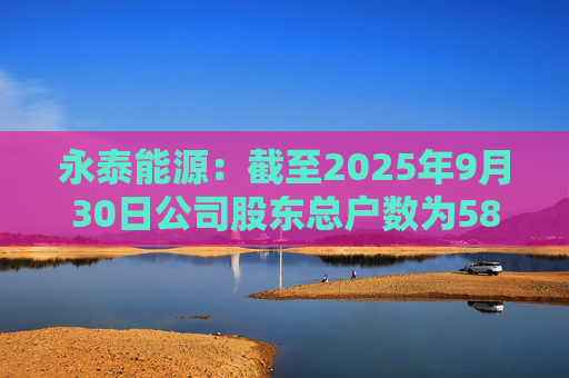 永泰能源：截至2025年9月30日公司股东总户数为58.87万户