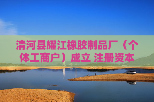 清河县耀江橡胶制品厂（个体工商户）成立 注册资本3万人民币