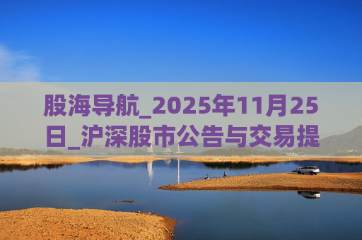 股海导航_2025年11月25日_沪深股市公告与交易提示