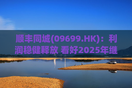 顺丰同城(09699.HK)：利润稳健释放 看好2025年继续成长
