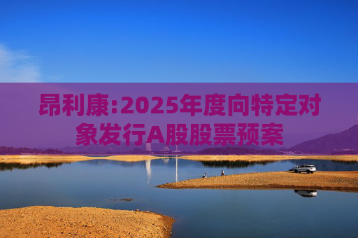 昂利康:2025年度向特定对象发行A股股票预案