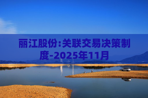 丽江股份:关联交易决策制度-2025年11月