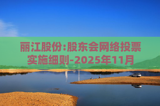 丽江股份:股东会网络投票实施细则-2025年11月