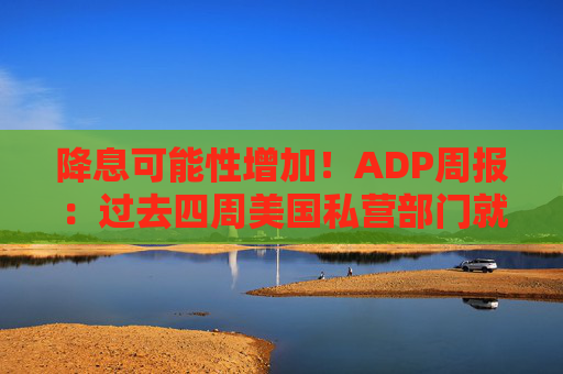 降息可能性增加！ADP周报：过去四周美国私营部门就业岗位流失加剧