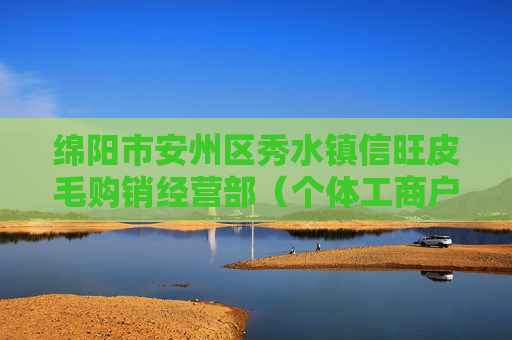 绵阳市安州区秀水镇信旺皮毛购销经营部（个体工商户）成立 注册资本8万人民币  第1张