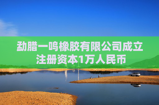 勐腊一鸣橡胶有限公司成立 注册资本1万人民币