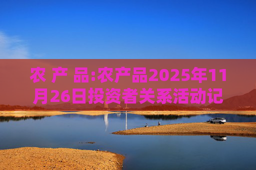 农 产 品:农产品2025年11月26日投资者关系活动记录表