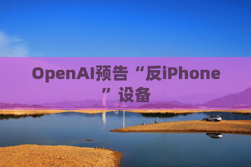 OpenAI预告“反iPhone”设备