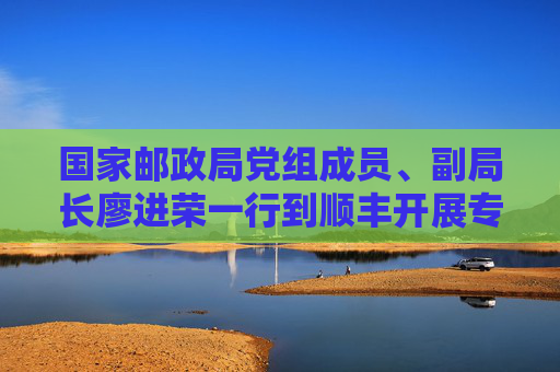 国家邮政局党组成员、副局长廖进荣一行到顺丰开展专题调研