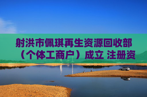 射洪市佩琪再生资源回收部（个体工商户）成立 注册资本1万人民币