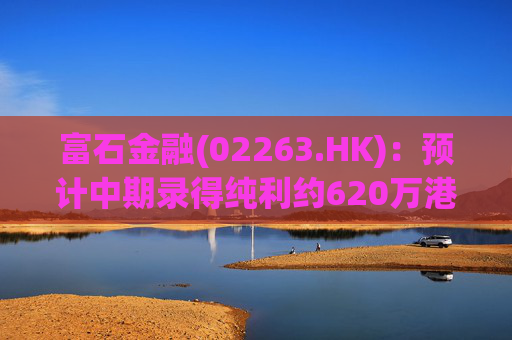 富石金融(02263.HK)：预计中期录得纯利约620万港元
