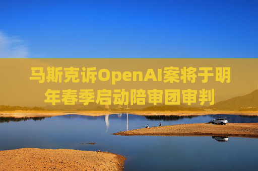 马斯克诉OpenAI案将于明年春季启动陪审团审判  第1张