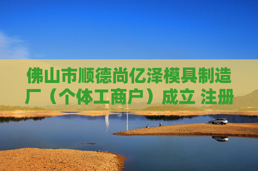 佛山市顺德尚亿泽模具制造厂（个体工商户）成立 注册资本0.1万人民币