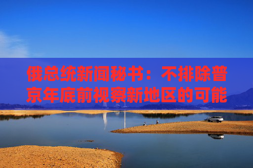 俄总统新闻秘书：不排除普京年底前视察新地区的可能性