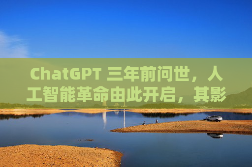 ChatGPT 三年前问世，人工智能革命由此开启，其影响远不止于此  第1张