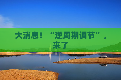 大消息！“逆周期调节”，来了