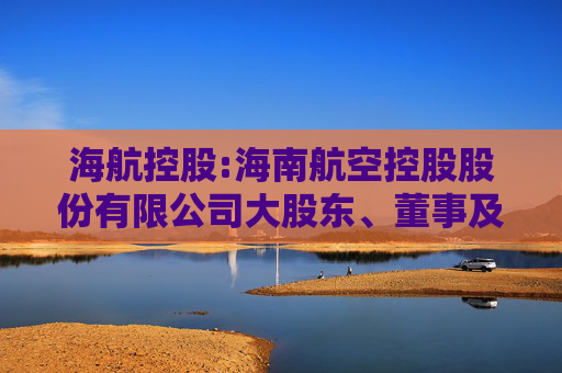 海航控股:海南航空控股股份有限公司大股东、董事及高级管理人员持有公司股份及其变动的管理制度