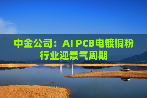 中金公司：AI PCB电镀铜粉行业迎景气周期