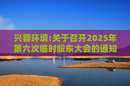 兴蓉环境:关于召开2025年第六次临时股东大会的通知  第1张