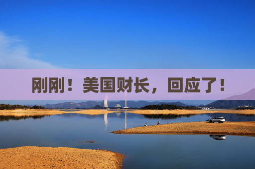 刚刚！美国财长，回应了！