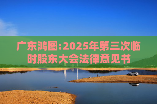 广东鸿图:2025年第三次临时股东大会法律意见书