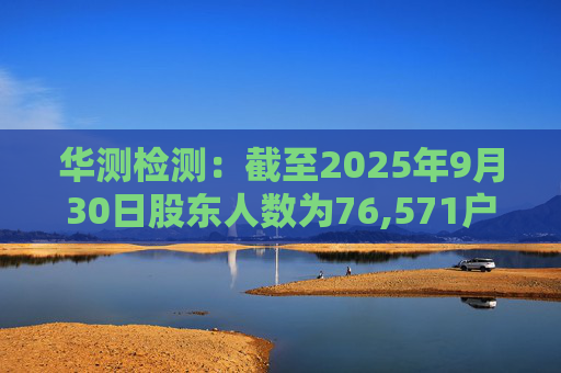 华测检测：截至2025年9月30日股东人数为76,571户