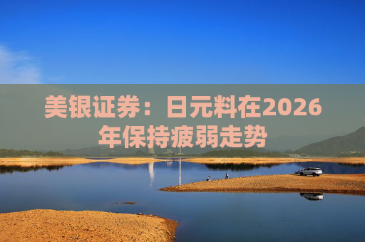 美银证券：日元料在2026年保持疲弱走势  第1张