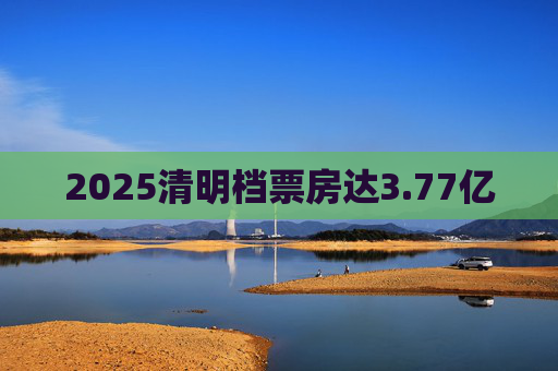 2025清明档票房达3.77亿