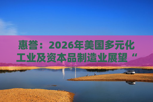 惠誉：2026年美国多元化工业及资本品制造业展望“中性”