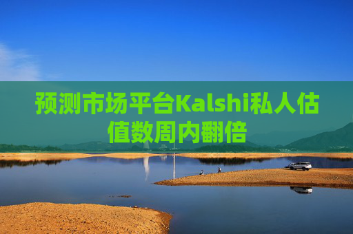 预测市场平台Kalshi私人估值数周内翻倍