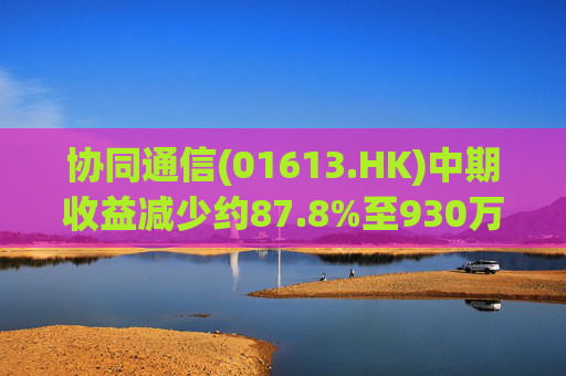 协同通信(01613.HK)中期收益减少约87.8%至930万港元