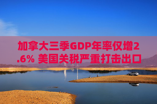 加拿大三季GDP年率仅增2.6% 美国关税严重打击出口 企业和消费者信心受挫
