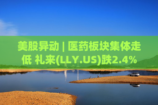 美股异动 | 医药板块集体走低 礼来(LLY.US)跌2.4%