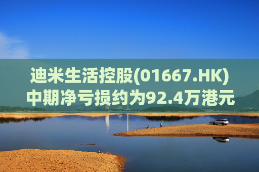 迪米生活控股(01667.HK)中期净亏损约为92.4万港元 同比收窄约97.3%